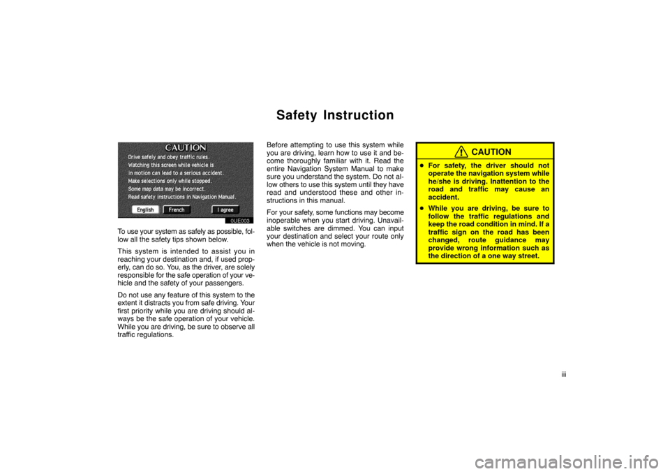 TOYOTA PRIUS 2003 1.G Navigation Manual iii
Safety Instruction
0UE003
To use your system as safely as possible, fol-
low all the safety tips shown below.
This system is intended to assist you in
reaching your destination and, if used prop-
