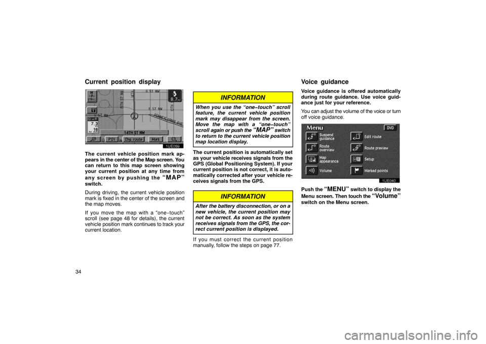 TOYOTA PRIUS 2003 1.G Navigation Manual 34
1UE059
The current vehicle position mark ap-
pears in the center of the Map screen. You
can return to this map screen showing
your current position at any time from
any screen by pushing the 
“MA