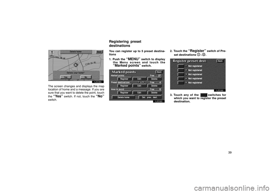 TOYOTA PRIUS 2003 1.G Navigation Manual 39
1UE064
The screen changes and displays the map
location of home and a message. If you are
sure that you want to delete the point, touch
the 
“Yes” switch. If not, touch the “No”
switch. You