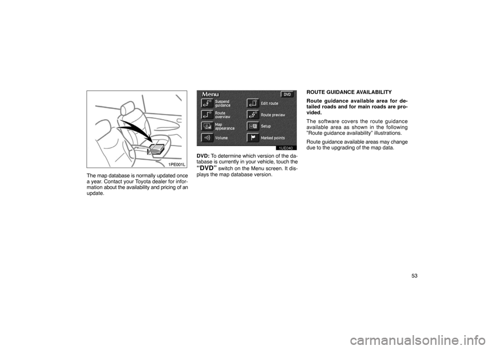 TOYOTA PRIUS 2003 1.G Navigation Manual 53
1PE001L
The map database is normally updated once
a year. Contact your Toyota dealer for infor-
mation about the availability and pricing of an
update.
1UE040
DVD:  To determine which version of th