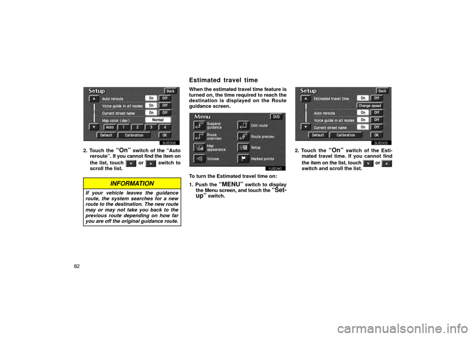 TOYOTA PRIUS 2003 1.G Navigation Manual 82
3UE002
2. Touch the “On” switch of the “Auto
reroute”. If you cannot find the item on
the list, touch 
 or  switch to
scroll the list.
INFORMATION
If your vehicle leaves the guidance
route,
