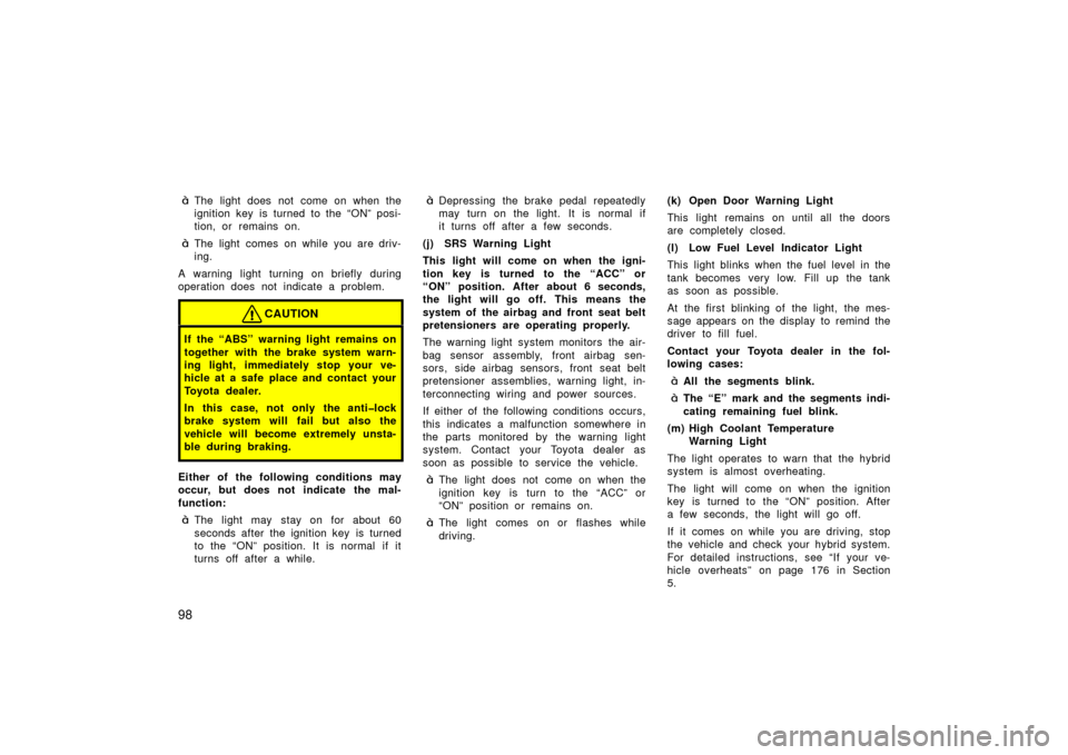 TOYOTA PRIUS 2003 1.G Owners Manual 98
The light does not come on when the
ignition key is turned to the “ON” posi-
tion, or remains on.
The light comes on while you are driv-
ing.
A warning light turning on briefly during
operati