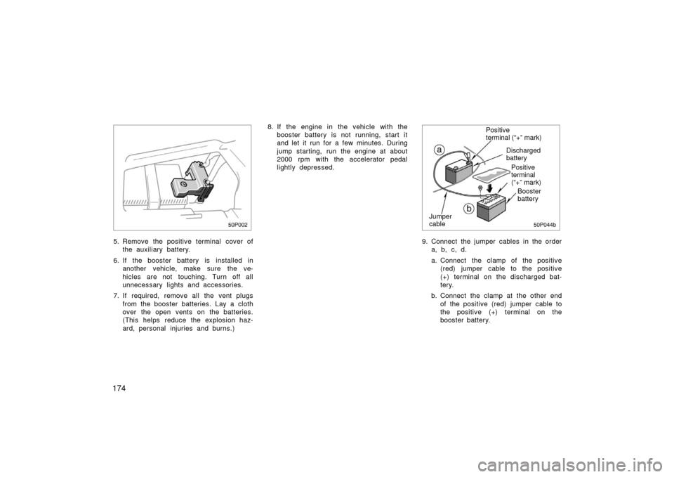 TOYOTA PRIUS 2003 1.G Owners Manual 174
50p002
5. Remove the positive terminal cover ofthe auxiliary battery.
6. If the booster battery is installed in another vehicle, make sure the ve-
hicles are not touching. Turn off all
unnecessary