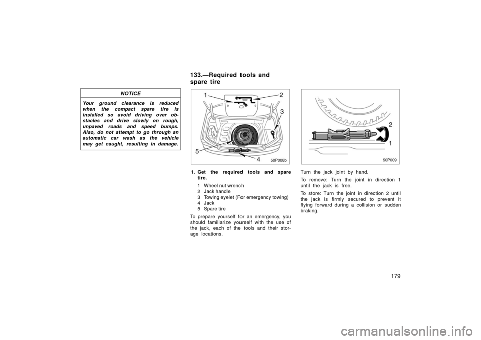 TOYOTA PRIUS 2003 1.G Owners Manual 179
NOTICE
Your ground clearance is reduced
when the compact spare tire is
installed so avoid driving over ob-
stacles and drive slowly on rough,
unpaved roads and speed bumps.
Also, do not attempt to