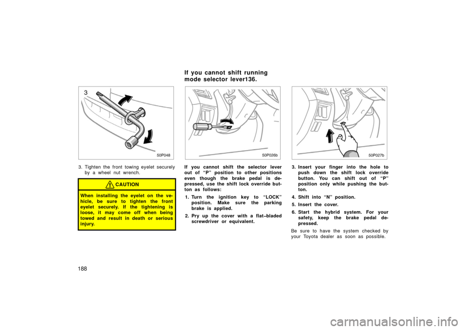 TOYOTA PRIUS 2003 1.G Owners Manual 188
50p048
3. Tighten the front towing eyelet securelyby a wheel nut wrench.
CAUTION
When installing the eyelet on the ve-
hicle, be sure to tighten the front
eyelet securely. If the tightening is
loo