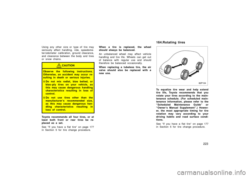 TOYOTA PRIUS 2003 1.G Owners Manual 223
Using any other size or type of tire may
seriously affect handling, ride, speedome-
ter/odometer calibration, ground clearance,
and clearance between the body and tires
or snow chains.
CAUTION
Obs