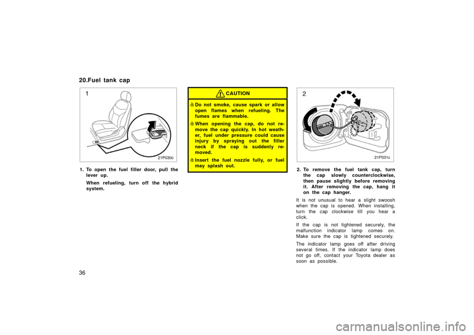 TOYOTA PRIUS 2003 1.G Service Manual 36
21p030c
1. To open the fuel filler door, pull thelever up.
When refueling, turn off the hybrid
system.
CAUTION
Do not smoke, cause spark or allow
open flames when refueling. The
fumes are flammabl