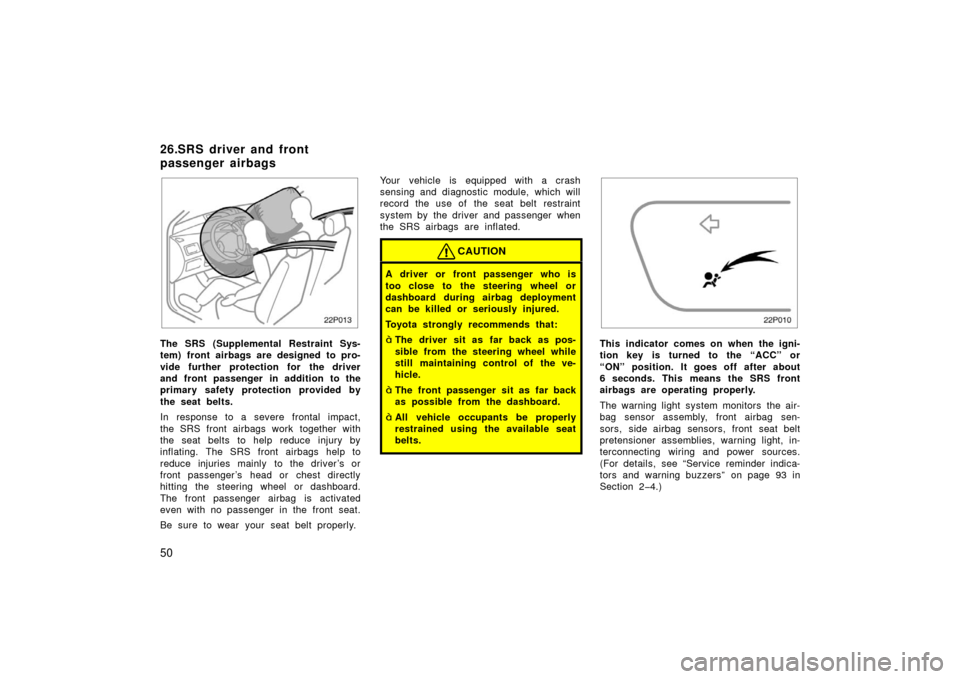 TOYOTA PRIUS 2003 1.G Owners Manual 50
22p013
The SRS (Supplemental Restraint Sys-
tem) front airbags are designed to pro-
vide further protection for the driver
and front passenger in addition to the
primary safety protection provided 