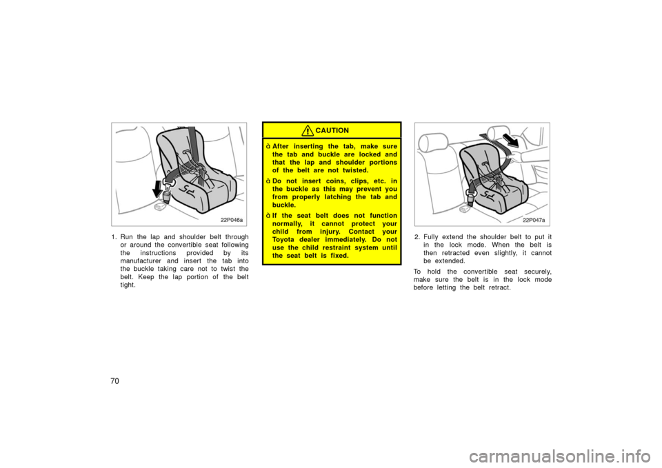 TOYOTA PRIUS 2003 1.G Manual PDF 70
22p046a
1. Run the lap and shoulder belt throughor around the convertible seat following
the instructions provided by its
manufacturer and insert the tab into
the buckle taking care not to twist th