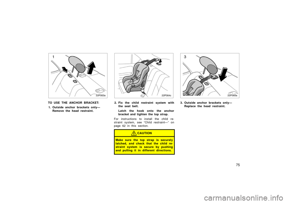 TOYOTA PRIUS 2003 1.G Manual Online 75
22p063a
TO USE THE ANCHOR BRACKET:1. Outside anchor brackets only— Remove the head restraint.
22p064c
2. Fix the child restraint system withthe seat belt.
Latch the hook onto the anchor
bracket a