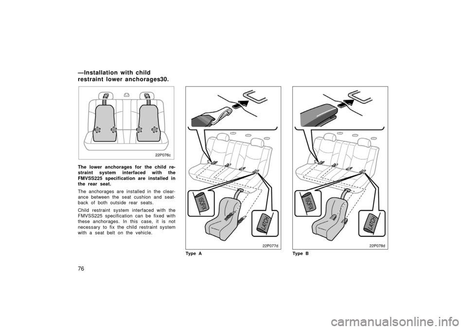 TOYOTA PRIUS 2003 1.G Manual Online 76
22p076c
The lower anchorages for the child re-
straint system interfaced with the
FMVSS225 specification are installed in
the rear seat.
The anchorages are installed in the clear-
ance between the 