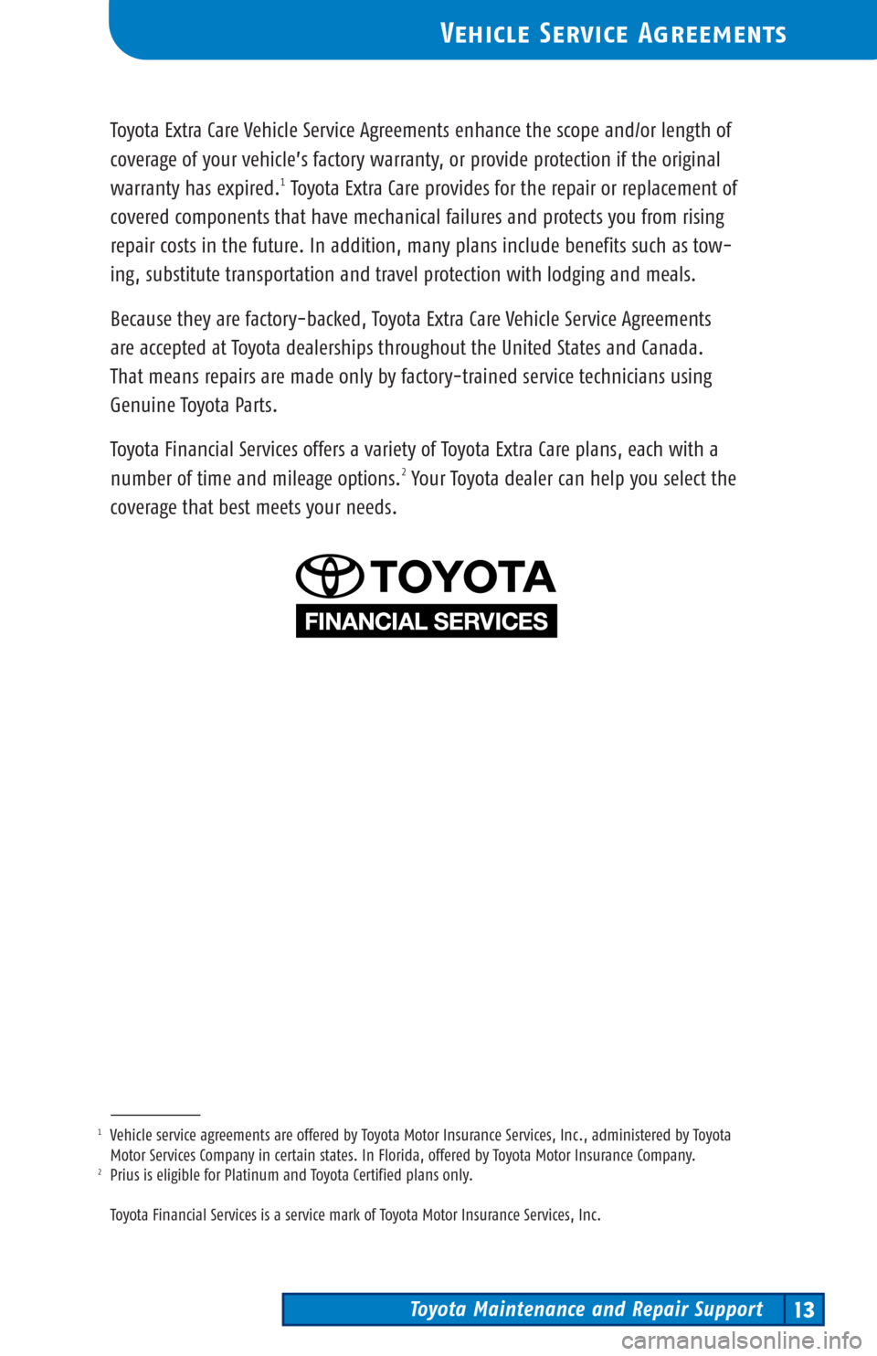 TOYOTA PRIUS 2003 1.G Scheduled Maintenance Guide Toyota Maintenance and Repair Support13
Vehicle Service Agreements
Toyota Extra Care Vehicle Service Agreements enhance the scope and/or length of
coverage of your vehicle’s factory warranty, or pro