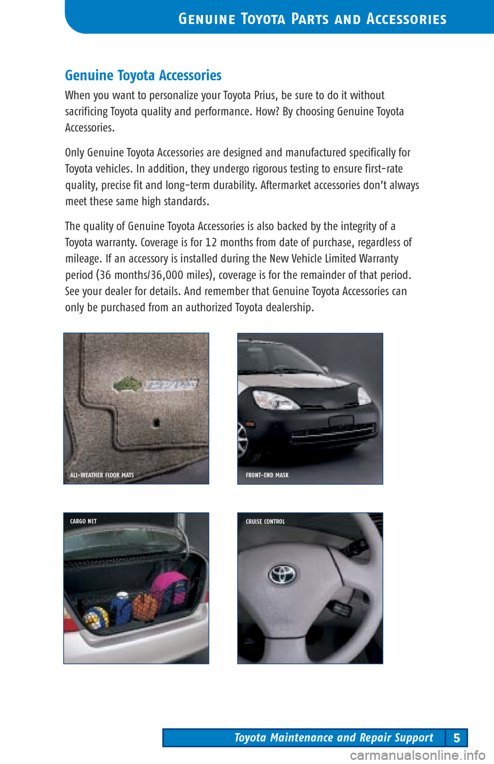 TOYOTA PRIUS 2003 1.G Scheduled Maintenance Guide Toyota Maintenance and Repair Support5
Genuine Toyota Parts and Accessories
ALL-WEATHER FLOOR MATSFRONT-END MASK
CARGO NET
CRUISE CONTROL
Genuine Toyota Accessories
When you want to personalize your T TOYOTA PRIUS 2003 1.G Scheduled Maintenance Guide Toyota Maintenance and Repair Support5
Genuine Toyota Parts and Accessories
ALL-WEATHER FLOOR MATSFRONT-END MASK
CARGO NET
CRUISE CONTROL
Genuine Toyota Accessories
When you want to personalize your T