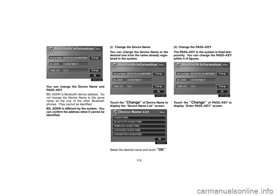TOYOTA PRIUS 2004 2.G Navigation Manual 11 3
You can change the Device Name and
PASS�KEY.
BD_ADDR is Bluetooth device address.  Do
not change the Device Name to the same
name as the one of the other Bluetooth
phones.  They cannot be identif
