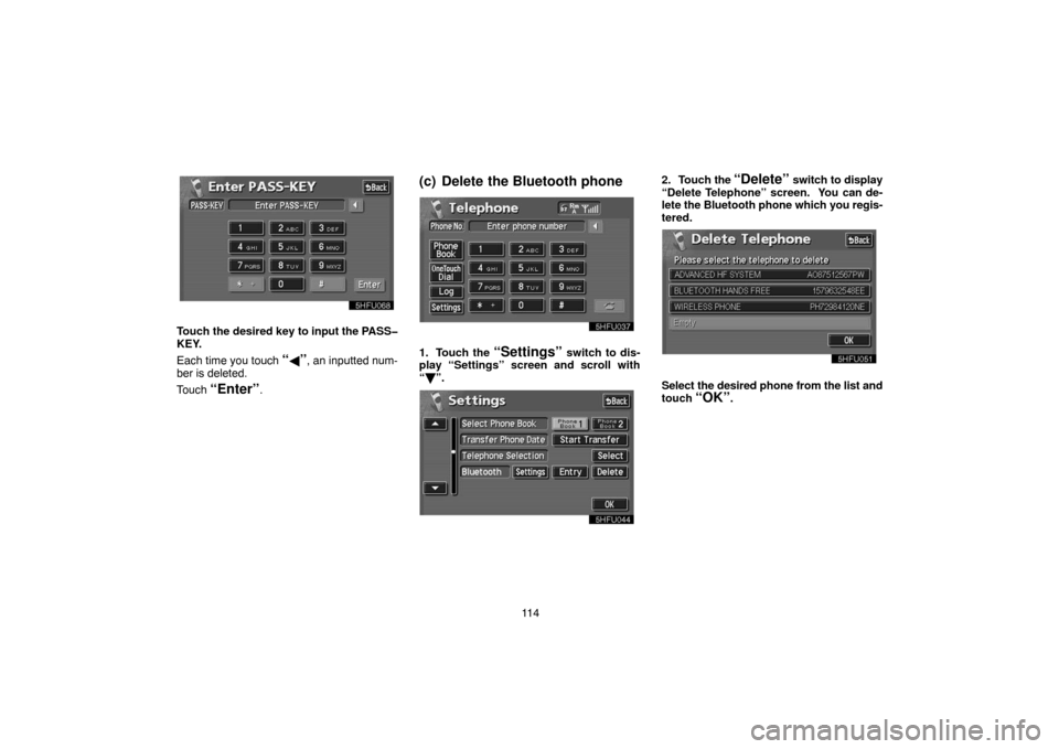 TOYOTA PRIUS 2004 2.G Navigation Manual 11 4
Touch the desired key to input the PASS�
KEY.
Each time you touch 
“”, an inputted num-
ber is deleted.
Touch 
“Enter”.
(c) Delete the Bluetooth phone
1. Touch the “Settings” switch 