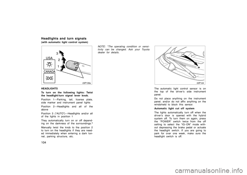 TOYOTA PRIUS 2004 2.G Owners Manual 104
23p108a
HEADLIGHTS
To turn on the following lights: Twist
the headlight/turn signal lever knob.
Position 1—Parking, tail, license plate,
side marker and instrument panel lights
Position 2—Head