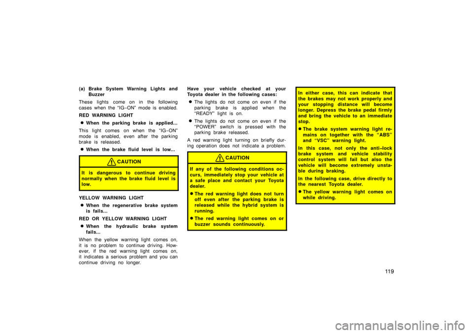 TOYOTA PRIUS 2004 2.G User Guide 11 9
(a) Brake System Warning Lights andBuzzer
These lights come on in the following
cases when the “IG −ON” mode is enabled.
RED WARNING LIGHT
When the parking brake is applied...
This light c