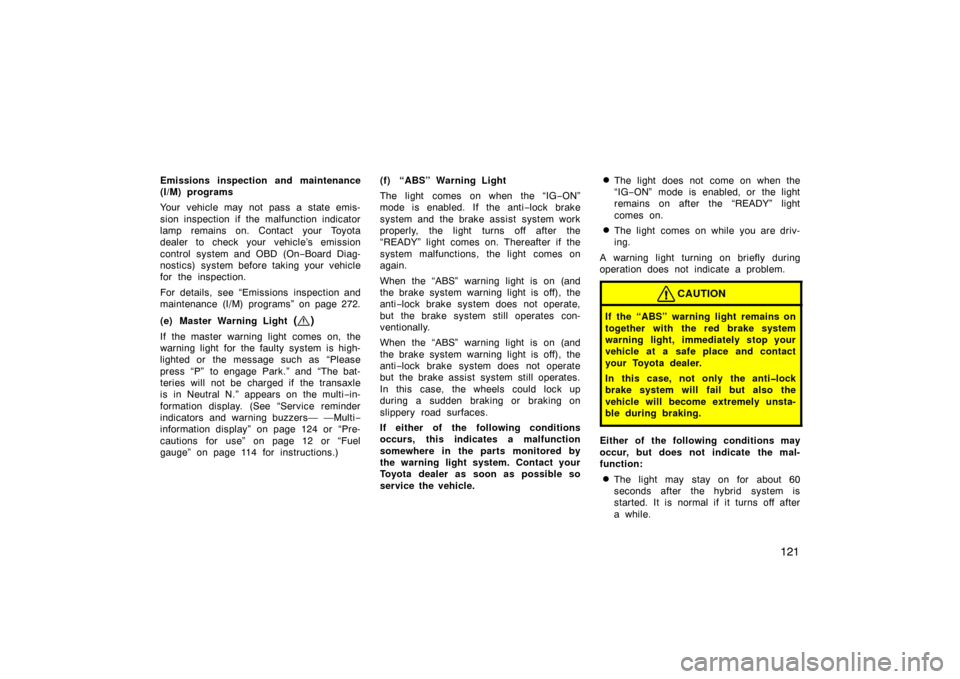 TOYOTA PRIUS 2004 2.G User Guide 121
Emissions inspection and maintenance
(I/M) programs
Your vehicle may not pass a state emis-
sion inspection if the malfunction indicator
lamp remains on. Contact your Toyota
dealer to check your v