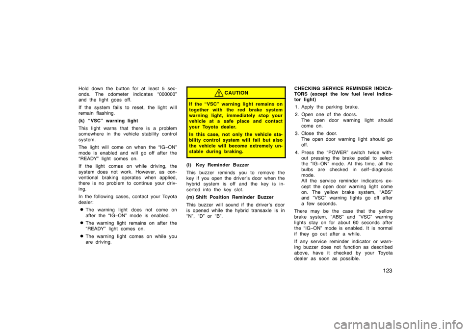 TOYOTA PRIUS 2004 2.G Owners Manual 123
Hold down the button for at least 5 sec-
onds. The odometer indicates “000000”
and the light goes off.
If the system fails to reset, the light will
remain flashing.
(k) “VSC” warning light