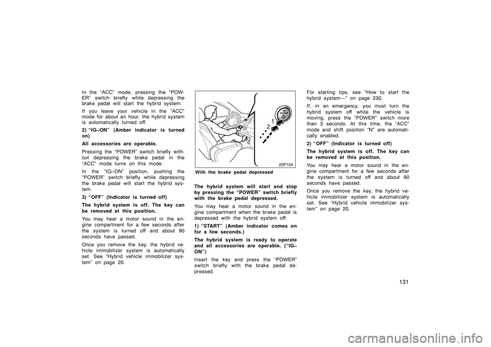 TOYOTA PRIUS 2004 2.G Owners Manual 131
In the “ACC” mode, pressing the “POW-
ER” switch briefly while depressing the
brake pedal will start the hybrid system.
If you leave your vehicle in the “ACC”
mode for about an hour, t