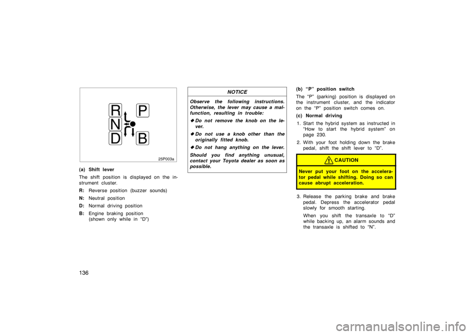 TOYOTA PRIUS 2004 2.G User Guide 136
25p003a
(a) Shift lever
The shift position is displayed on the in-
strument cluster.
R:Reverse position (buzzer  sounds)
N: Neutral position
D: Normal driving position
B: Engine braking position 
