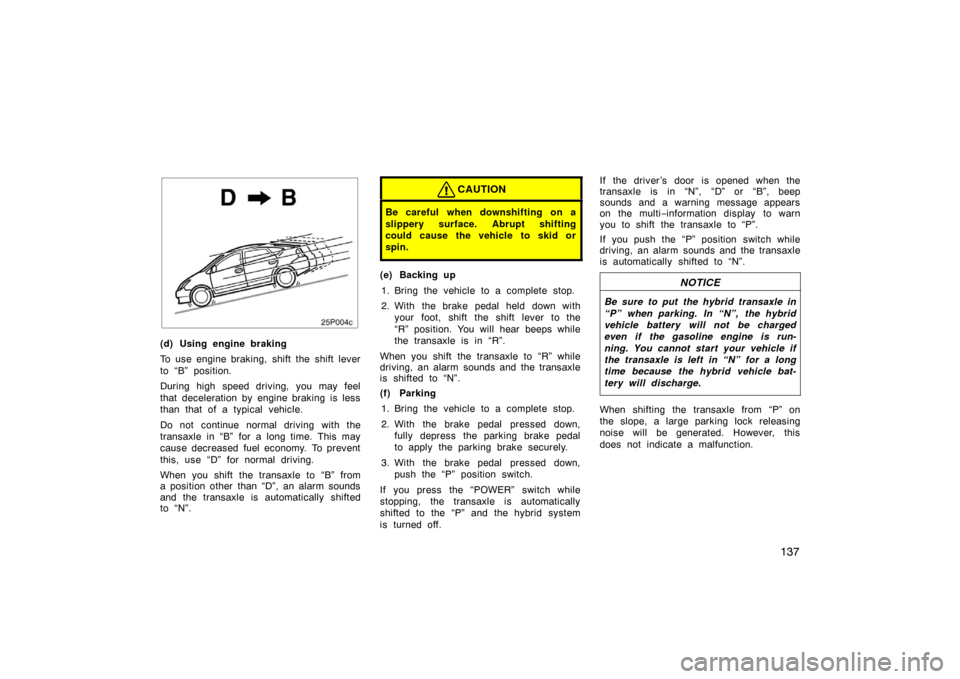 TOYOTA PRIUS 2004 2.G Owners Manual 137
25p004c
(d) Using engine braking
To use engine braking, shift the shift lever
to “B” position.
During high speed driving, you may feel
that deceleration by engine braking is less
than that of 