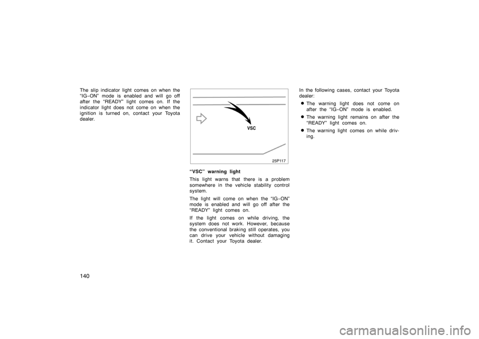 TOYOTA PRIUS 2004 2.G Owners Manual 140
The slip indicator light comes on when the
“IG−ON” mode is enabled and will go off
after the “READY” light comes on. If the
indicator light does not come on when the
ignition is turned o