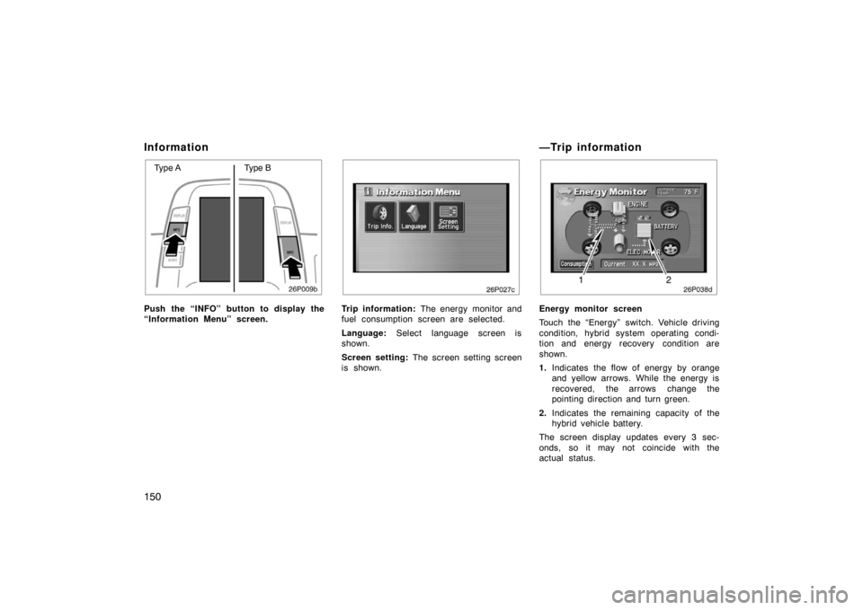 TOYOTA PRIUS 2004 2.G Owners Manual 150
Information
26p009b
Type AType B
Push the “INFO” button to display the
“Information Menu” screen.
26p027c
Trip information:  The energy  monitor and
fuel consumption screen are selected.
L