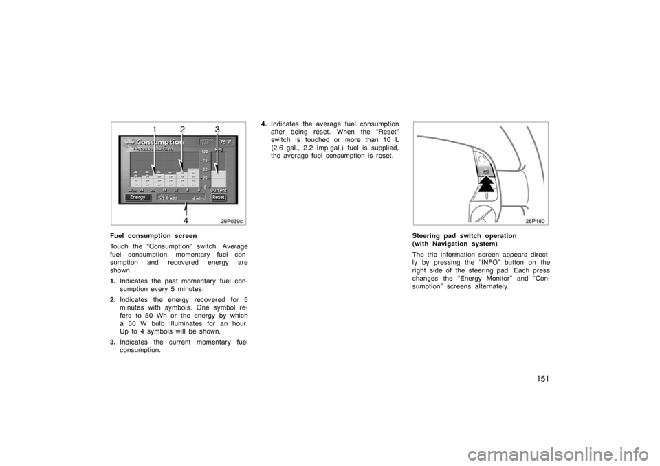 TOYOTA PRIUS 2004 2.G Owners Manual 151
26p039c
Fuel consumption screen
Touch the “Consumption” switch. Average
fuel consumption, momentary fuel con-
sumption and recovered energy are
shown.
1.Indicates the past momentary fuel con-
