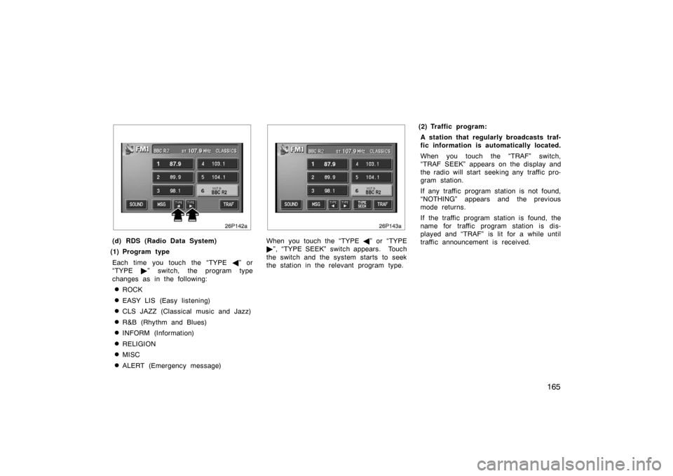 TOYOTA PRIUS 2004 2.G Owners Manual 165
26p142a
(d) RDS (Radio Data System)
(1) Program type
Each time you touch the “TYPE  ” or
“TYPE  ” switch, the program type
changes as in the following:
ROCK
EASY LIS (Easy listening)

