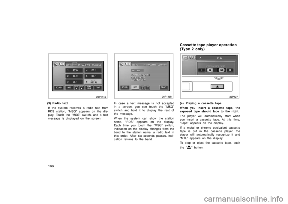 TOYOTA PRIUS 2004 2.G Owners Manual 166
26p144a
(3) Radio textIf the system receives a radio text from
RDS station, “MSG” appears on the dis-
play. Touch the “MSG” switch, and a text
message is displayed on the screen.
26p145b
I