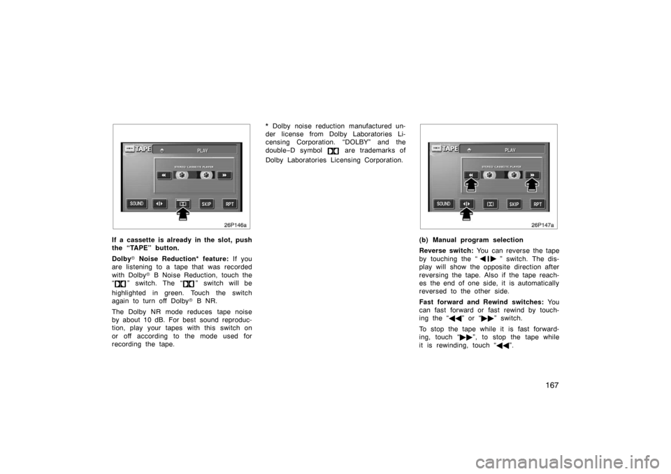 TOYOTA PRIUS 2004 2.G Owners Manual 167
26p146a
If a cassette is already in the slot, push
the “TAPE” button.
Dolby Noise Reduction* feature:  If you
are listening to a tape that was recorded
with Dolby  B Noise Reduction, touch t