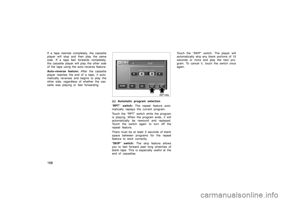 TOYOTA PRIUS 2004 2.G Owners Manual 168
If a tape rewinds completely, the cassette
player will  stop and  then play  the same
side. If a tape fast forwards completely,
the cassette player will play  the other side
of the tape using the 