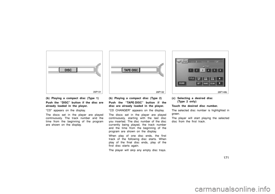 TOYOTA PRIUS 2004 2.G Owners Manual 171
(b) Playing a compact disc (Type 1)
Push the “DISC” button if the disc are
already loaded in the player.
“CD” appears on the display.
The discs  set in  the player  are played
continuously