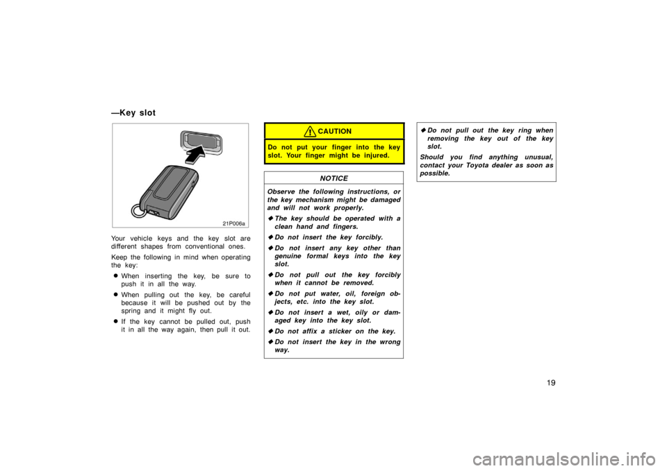 TOYOTA PRIUS 2004 2.G User Guide 19
21p006a
Your vehicle keys and the key  slot are
different shapes from conventional ones.
Keep the following in mind when operating
the key:
When inserting the key, be sure to
push it in all the wa