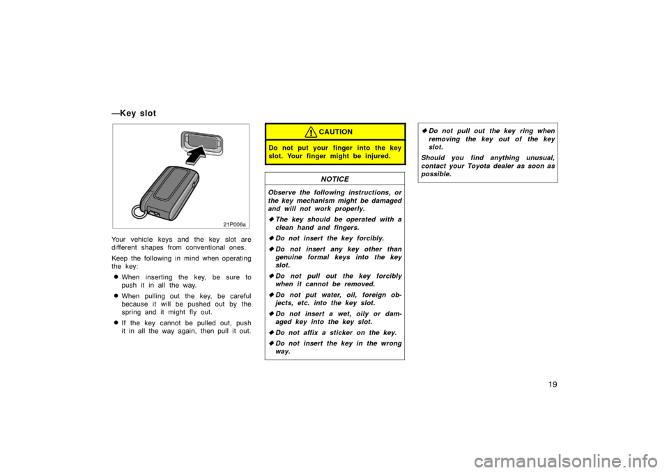 TOYOTA PRIUS 2004 2.G Owners Manual 19
21p006a
Your vehicle keys and the key  slot are
different shapes from conventional ones.
Keep the following in mind when operating
the key:
When inserting the key, be sure to
push it in all the wa