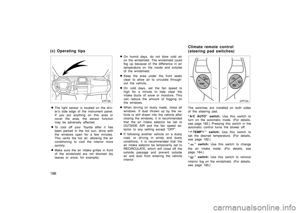 TOYOTA PRIUS 2004 2.G Owners Manual 186
27p126
The light  sensor is  located on  the driv-
er ’s side edge of the instrument panel.
If you put anything on this  area or
cover the area, the sensor function
may be adversely affected.
