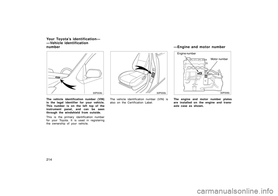 TOYOTA PRIUS 2004 2.G Owners Manual 214
30p004b
The vehicle identification number (VIN)
is the legal identifier for your vehicle.
This number is on the left top of the
instrument panel, and can be seen
through the windshield from outsid