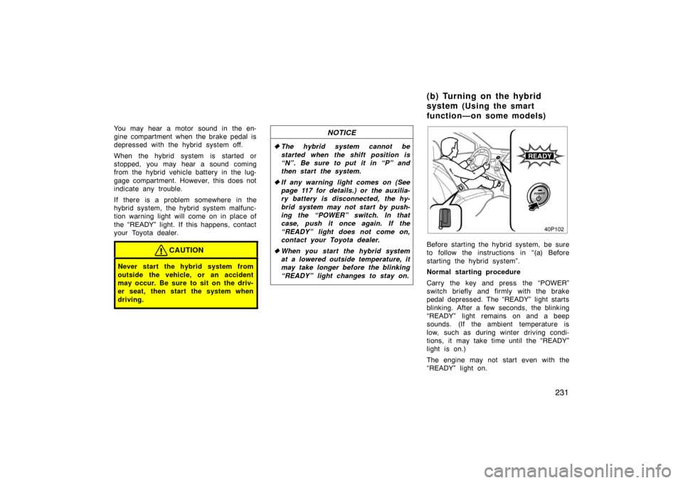 TOYOTA PRIUS 2004 2.G Owners Guide 231
You may hear a motor sound in the en-
gine compartment when the brake pedal is
depressed with the hybrid system off.
When the hybrid  system is  started or
stopped, you may hear a sound coming
fro