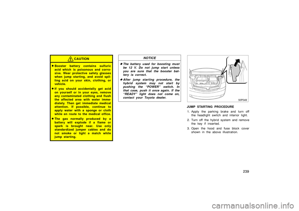 TOYOTA PRIUS 2004 2.G Owners Manual 239
CAUTION
Booster battery contains sulfuric
acid which  is poisonous and corro-
sive. Wear protective safety glasses
when jump starting, and avoid spil-
ling acid on your skin, clothing, or
vehicle