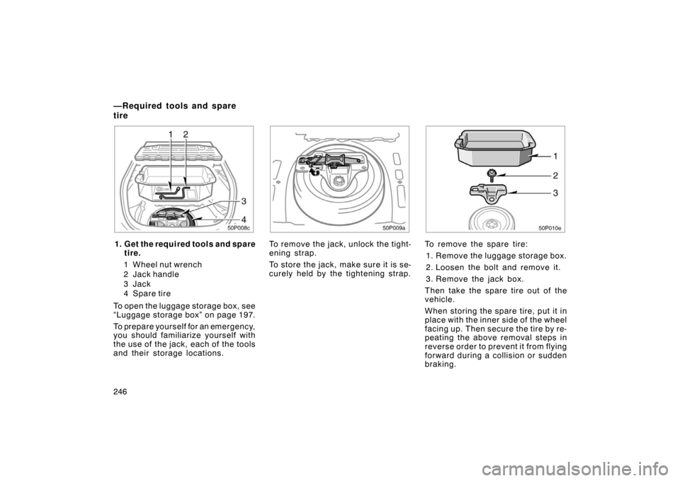 TOYOTA PRIUS 2004 2.G Owners Manual 246
50p008c
1. Get the required tools and sparetire.
1 Wheel nut wrench
2 Jack handle
3Jack
4 Spare tire
To open the luggage storage box, see
“Luggage storage box” on page 197.
To prepare yourself