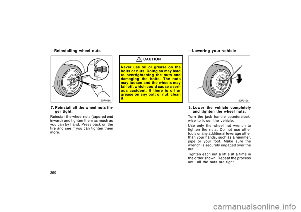 TOYOTA PRIUS 2004 2.G Owners Manual 250
50p018c
7. Reinstall all the wheel nuts fin-ger tight.
Reinstall the wheel nuts (tapered end
inward) and tighten them as much as
you can by hand. Press back on the
tire and see if you can tighten 