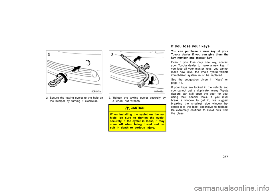 TOYOTA PRIUS 2004 2.G Owners Manual 257
50p047a
2. Secure the towing eyelet to the hole onthe bumper by turning it clockwise.
50p048a
3. Tighten the towing eyelet securely bya wheel nut wrench.
CAUTION
When installing the eyelet on the 