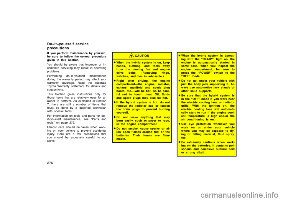 TOYOTA PRIUS 2004 2.G Owners Manual 276
If you perform maintenance by yourself,
be sure to follow the correct procedure
given in this Section.
You should be aware that improper or in-
complete servicing may result in operating
problems.