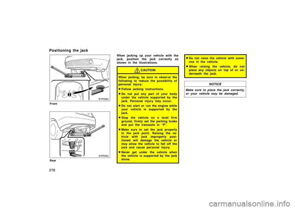 TOYOTA PRIUS 2004 2.G Owners Manual 278
Positioning the jack
81p008d
Front
81p009d
Rear
When jacking up your vehicle with the
jack, position the jack correctly as
shown in the illustrations.
CAUTION
When jacking, be sure to observe the
