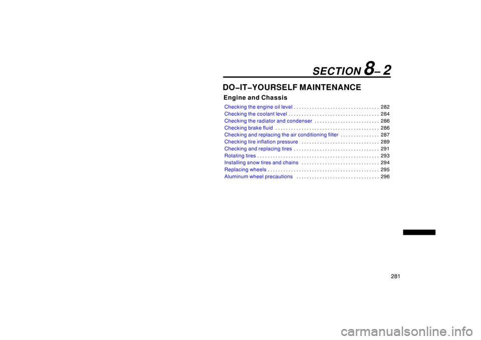 TOYOTA PRIUS 2004 2.G Owners Manual 281
DO�IT�YOURSELF MAINTENANCE
Engine and Chassis
Checking the engine oil level282
. . . . . . . . . . . . . . . . . . . . . . . . . . . . . . . . . 
Checking the coolant level 284
. . . . . . . . . .
