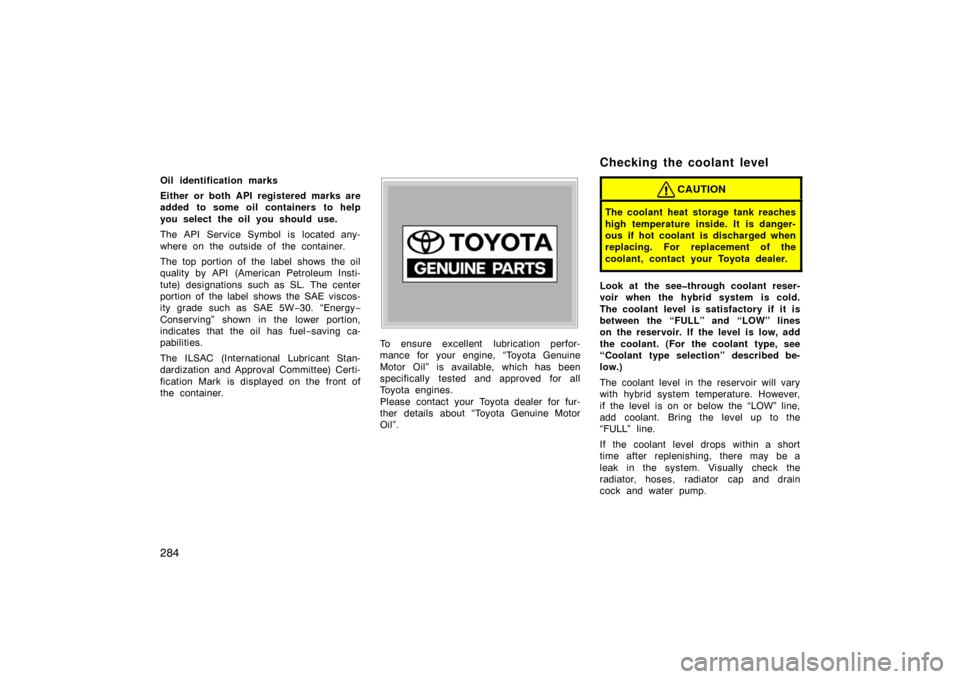 TOYOTA PRIUS 2004 2.G Owners Manual 284
Oil identification marks
Either or both API registered marks are
added to some oil containers to help
you select the oil you should use.
The API Service Symbol is located any-
where on the outside