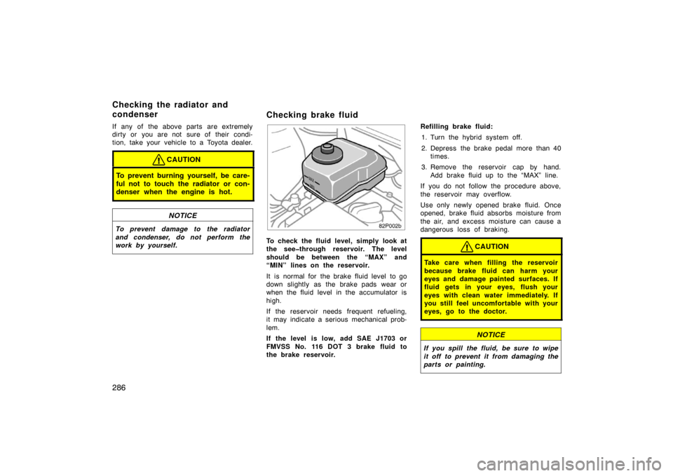 TOYOTA PRIUS 2004 2.G Owners Manual 286
If any of the above parts are extremely
dirty or you are not sure of their condi-
tion, take your vehicle to a Toyota dealer.
CAUTION
To prevent burning yourself, be care-
ful not to touch the rad