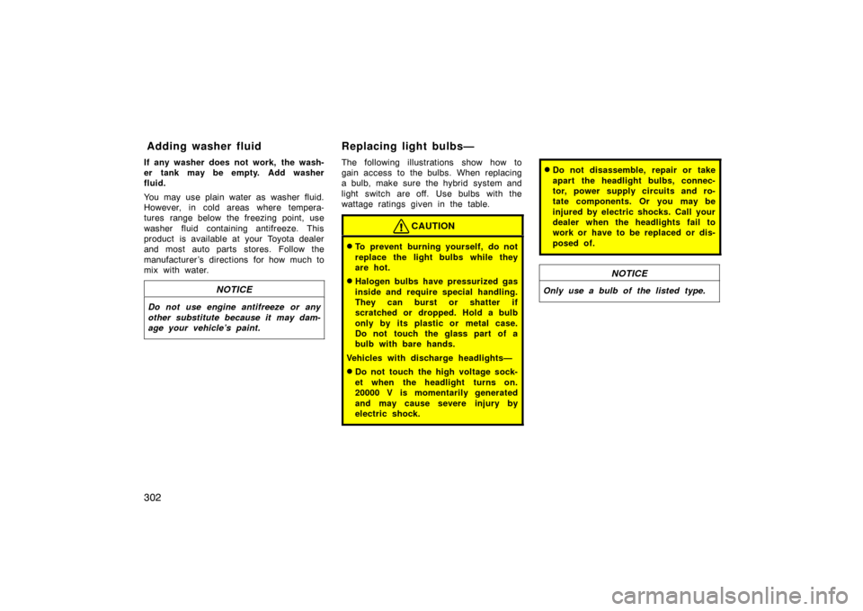 TOYOTA PRIUS 2004 2.G Owners Manual 302
If any washer does not work,  the wash-
er tank may be empty. Add washer
fluid.
You may use plain water as washer fluid.
However, in cold areas where tempera-
tures range below the freezing point,