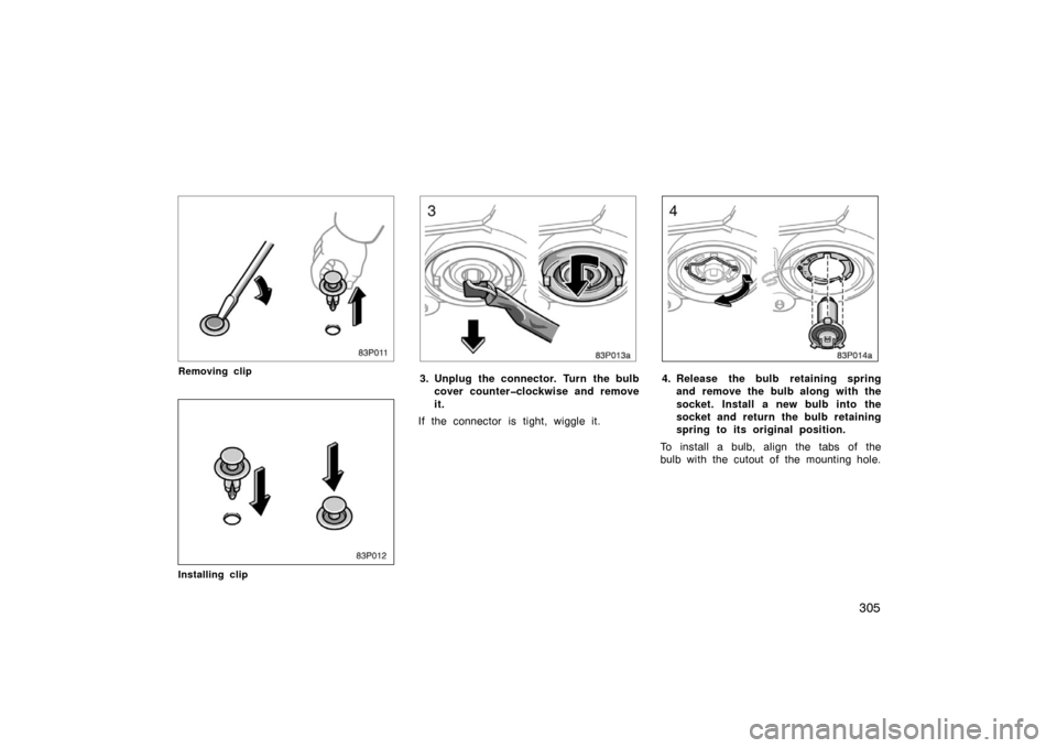 TOYOTA PRIUS 2004 2.G Owners Manual 305
83p011
Removing clip
83p012
Installing clip
83p013a
3. Unplug the connector. Turn the bulbcover counter�clockwise and remove
it.
If the connector is tight, wiggle it.
83p014a
4. Release the bulb r